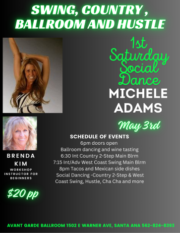 Michele Adams 1st Saturday Dance at Avant Garde Ballroom in Santa Ana.  Doors open at 6 PM, 2 Workshops at 6:30 PM & 7:15 PM and Social Dancing at 8 PM with your favorite music of West Coast Swing, Country 2 Step, Night Club 2 Step, Waltz, & Hustle