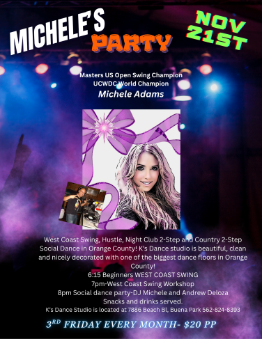 Nov 21st, 2025. Michele Adams 3rd Friday Night Dance at K's Dance Studio in Buena Park, CA.. 6:15 PM - Beginner’s West Coast Swing Workshop & 7:00 PM – Intermediate West Coast Swing Workshop. Plus, Social Dance at 8 PM. Snacks & Drinks Available. Only $20 per person.